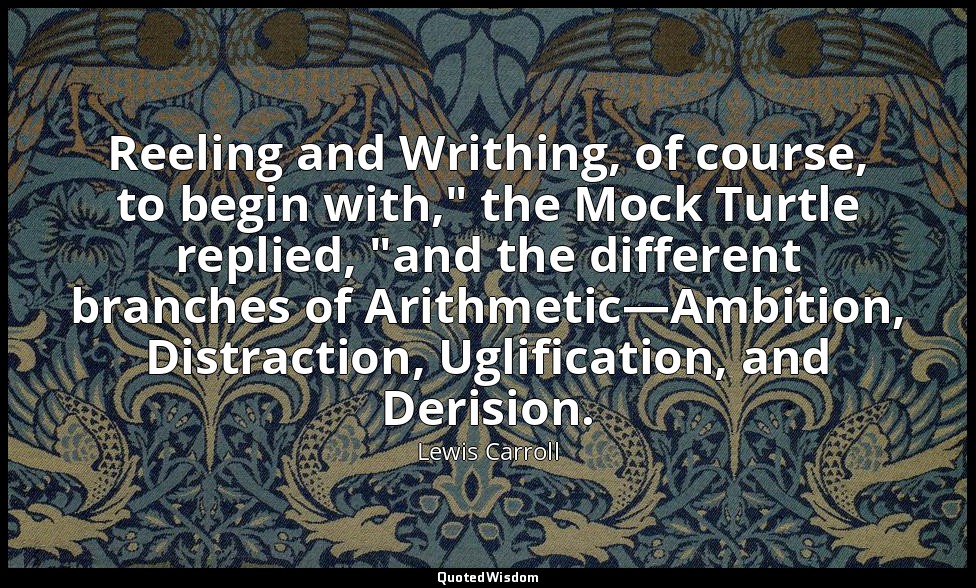 Reeling and Writhing, of course, to begin with," the Mock Turtle replied, "and t — Lewis Carroll