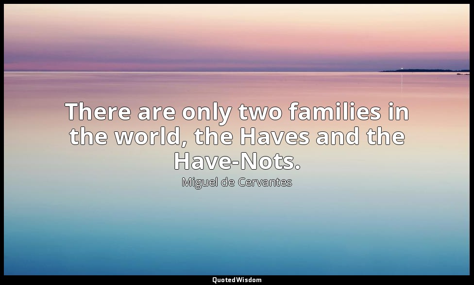 There are only two families in the world, the Haves and the Have-Nots. — Miguel de Cervantes