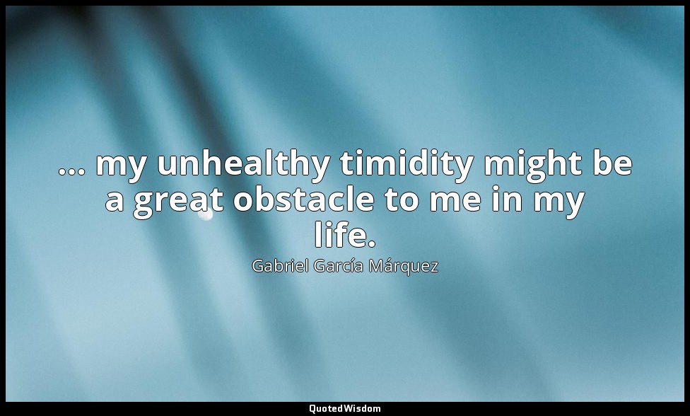… my unhealthy timidity might be a great obstacle to me in my life. — Gabriel García Márquez