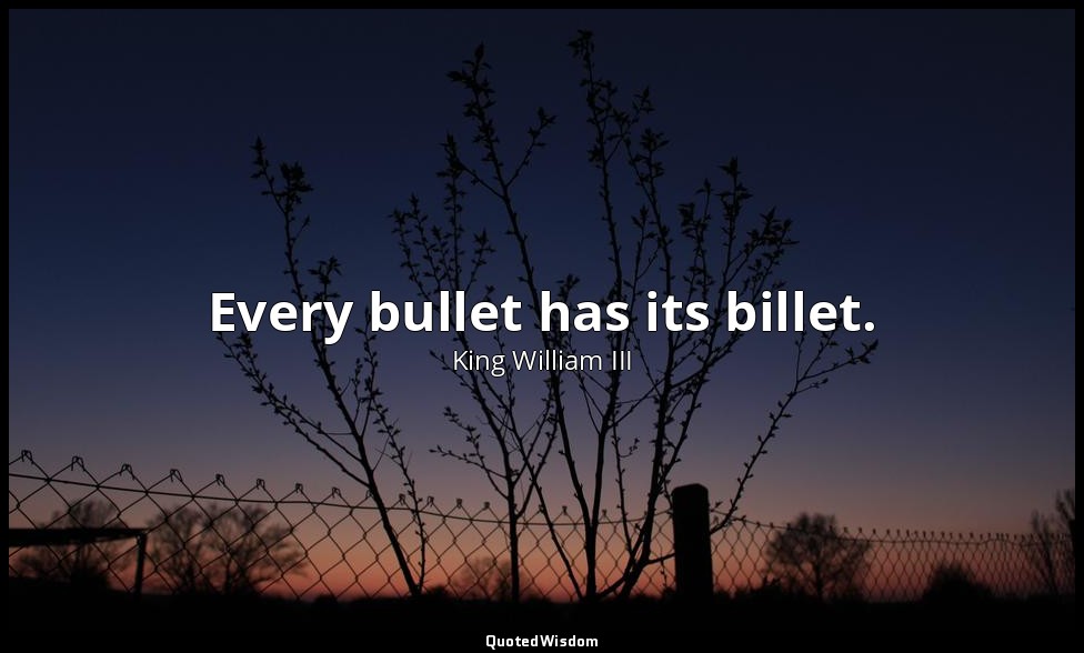 Every bullet has its billet. — King William III