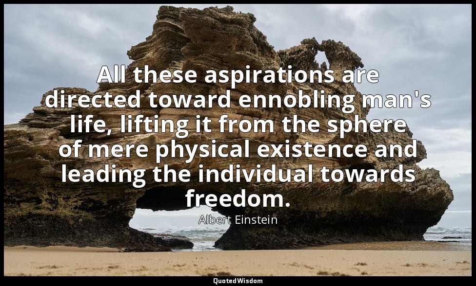All these aspirations are directed toward ennobling man's life, lifting it from  — Albert Einstein