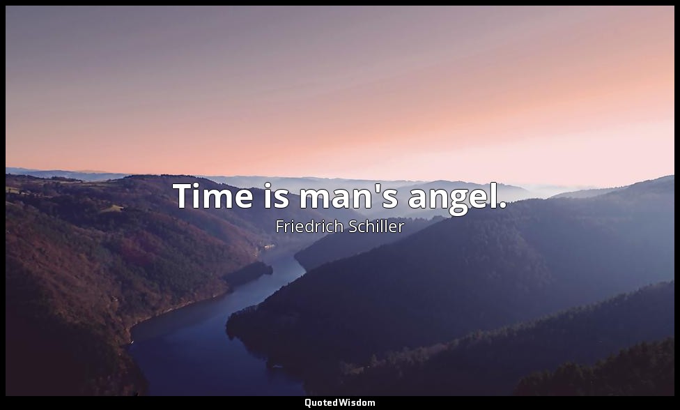 Time is man's angel. — Friedrich Schiller