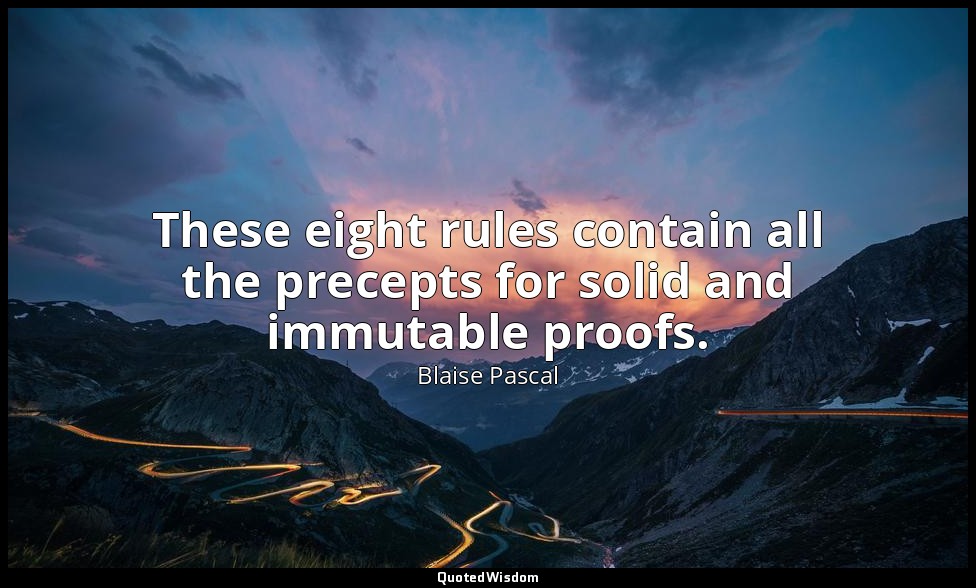 These eight rules contain all the precepts for solid and immutable proofs. — Blaise Pascal