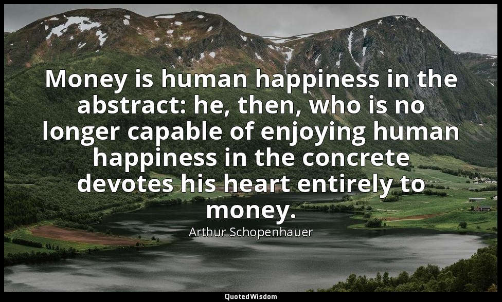 Money is human happiness in the abstract: he, then, who is no longer capable of  — Arthur Schopenhauer
