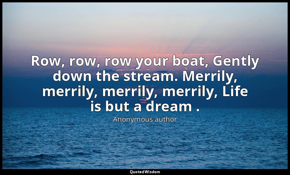 Row, row, row your boat, Gently down the stream. Merrily, merrily, merrily, merr — Anonymous author