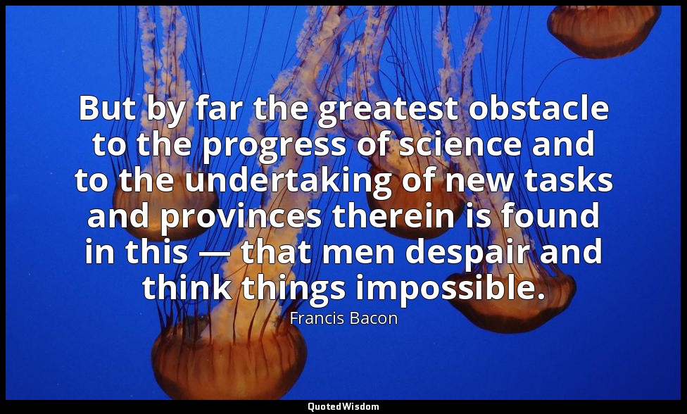 But by far the greatest obstacle to the progress of science and to the undertaki — Francis Bacon