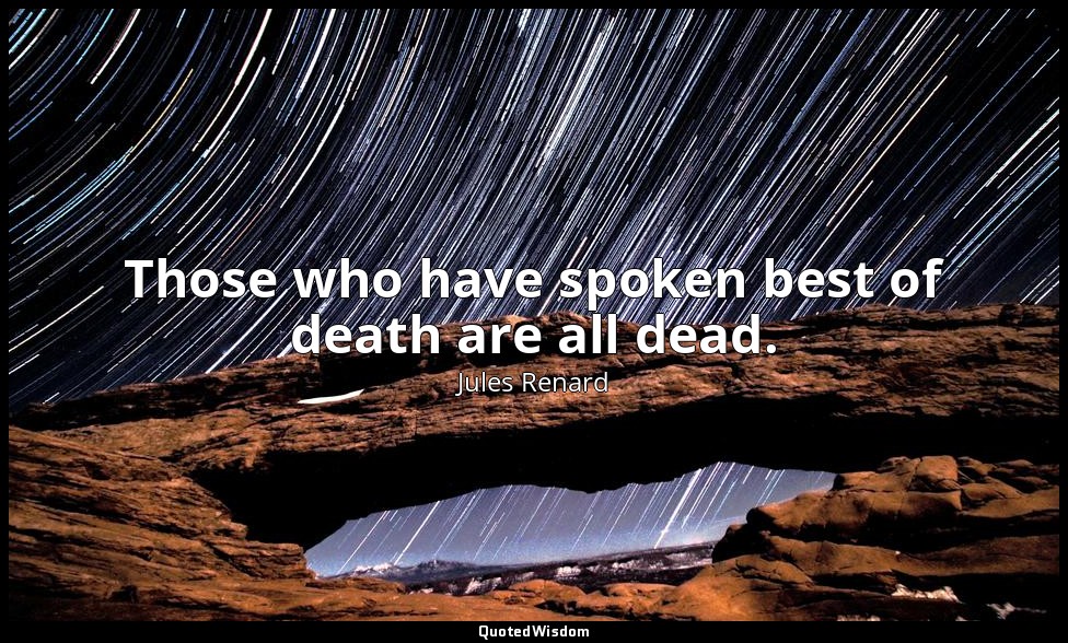 Those who have spoken best of death are all dead. — Jules Renard