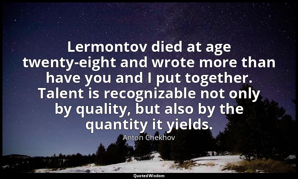 Lermontov died at age twenty-eight and wrote more than have you and I put togeth — Anton Chekhov