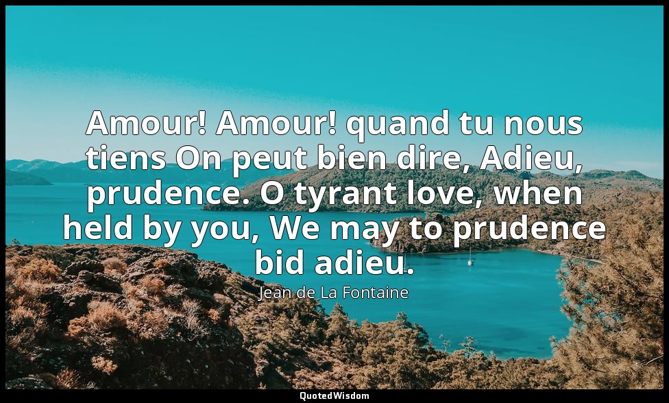Amour! Amour! quand tu nous tiens On peut bien dire, Adieu, prudence. O tyrant l — Jean de La Fontaine
