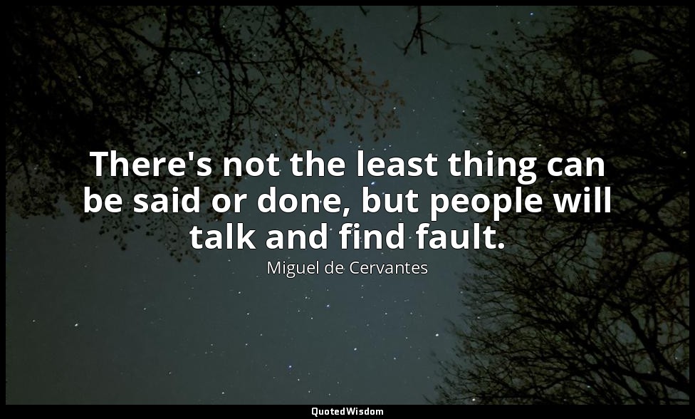 There's not the least thing can be said or done, but people will talk and find f — Miguel de Cervantes