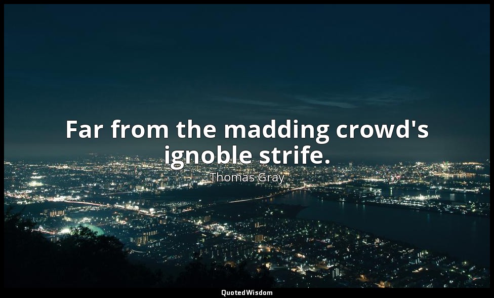 Far from the madding crowd's ignoble strife. — Thomas Gray