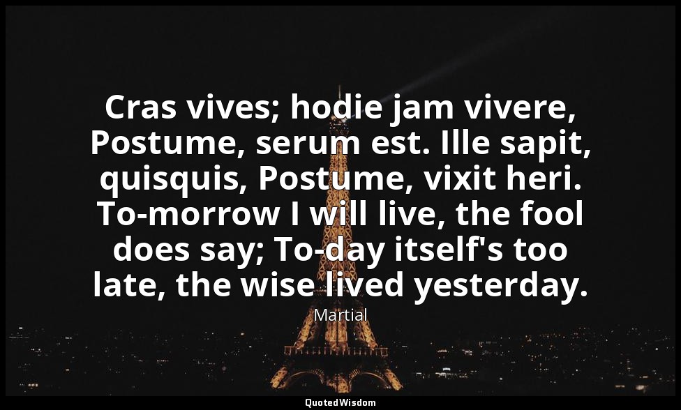 Cras vives; hodie jam vivere, Postume, serum est. Ille sapit, quisquis, Postume, — Martial