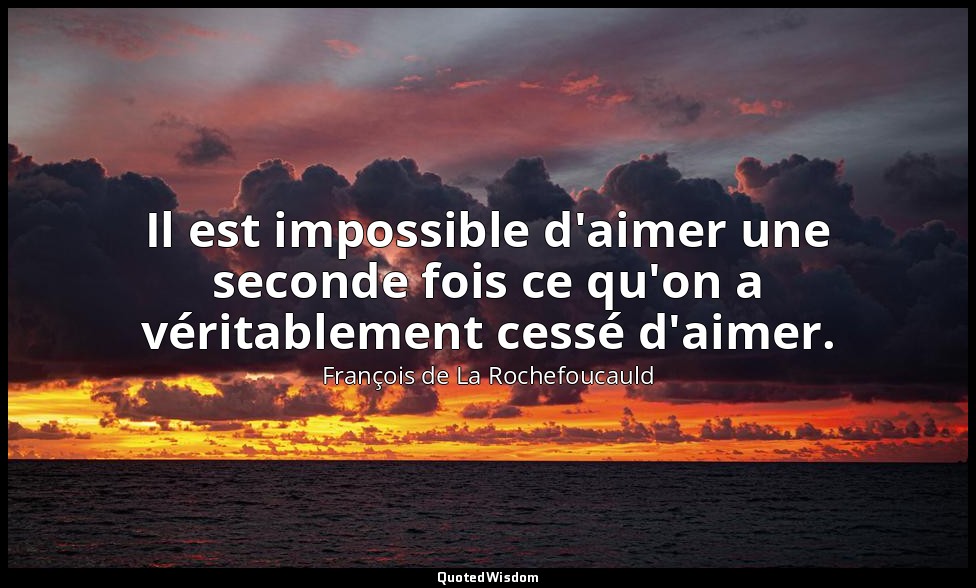 Il est impossible d'aimer une seconde fois ce qu'on a véritablement cessé d'aime — François de La Rochefoucauld