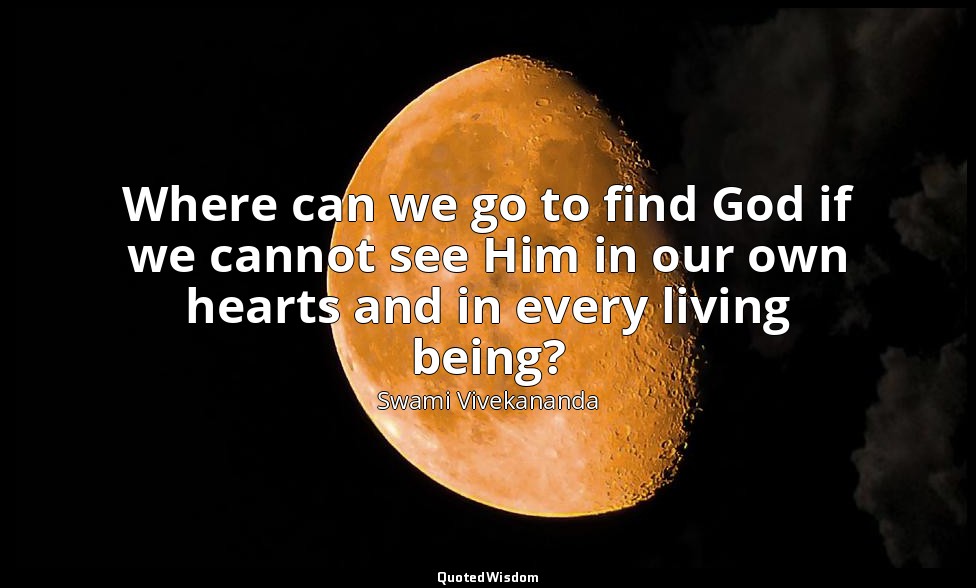 Where can we go to find God if we cannot see Him in our own hearts and in every  — Swami Vivekananda
