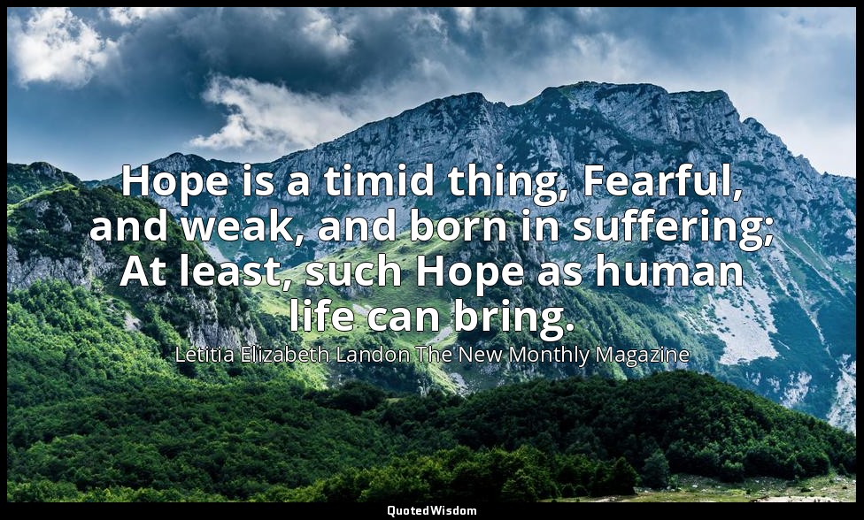 Hope is a timid thing, Fearful, and weak, and born in suffering; At least, such  — Letitia Elizabeth Landon The New Monthly Magazine