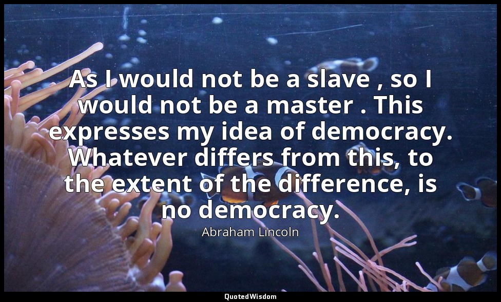 As I would not be a slave , so I would not be a master . This expresses my idea  — Abraham Lincoln