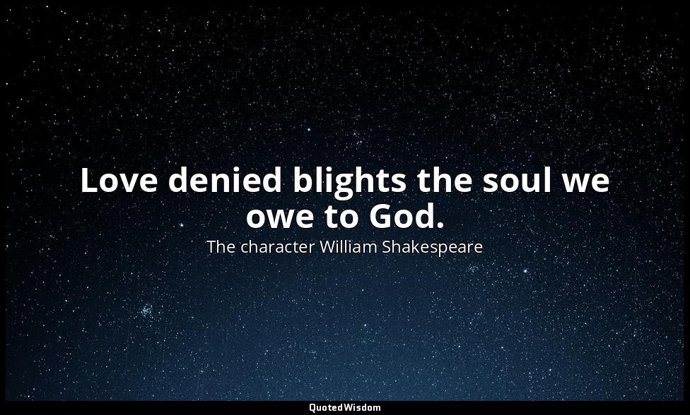 Love denied blights the soul we owe to God. — The character William Shakespeare