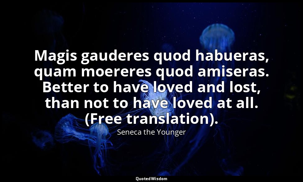 Magis gauderes quod habueras, quam moereres quod amiseras. Better to have loved  — Seneca the Younger
