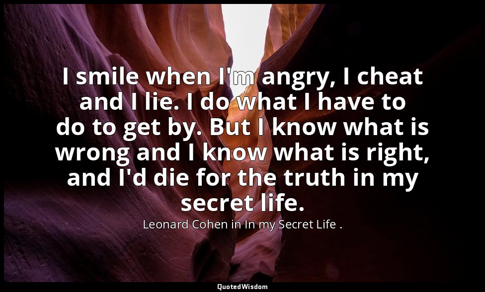 I smile when I'm angry, I cheat and I lie. I do what I have to do to get by. But — Leonard Cohen in In my Secret Life .