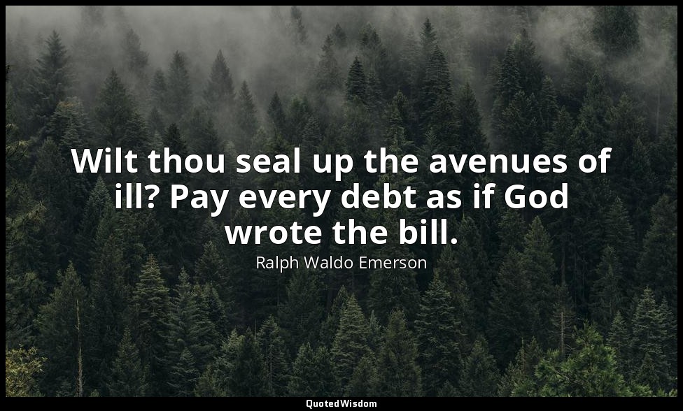 Wilt thou seal up the avenues of ill? Pay every debt as if God wrote the bill. — Ralph Waldo Emerson