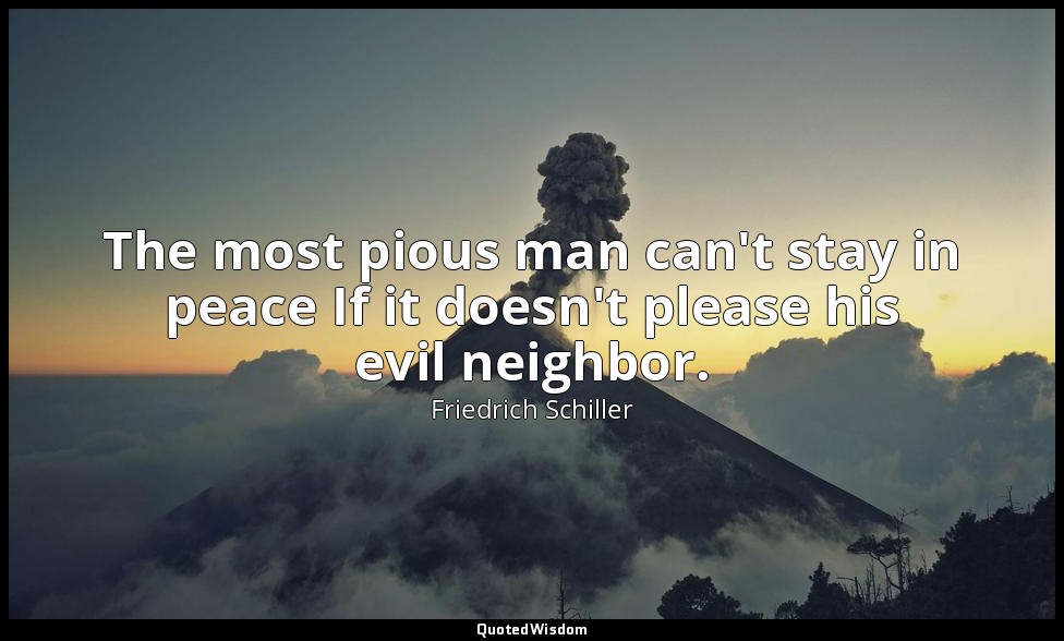 The most pious man can't stay in peace If it doesn't please his evil neighbor. — Friedrich Schiller