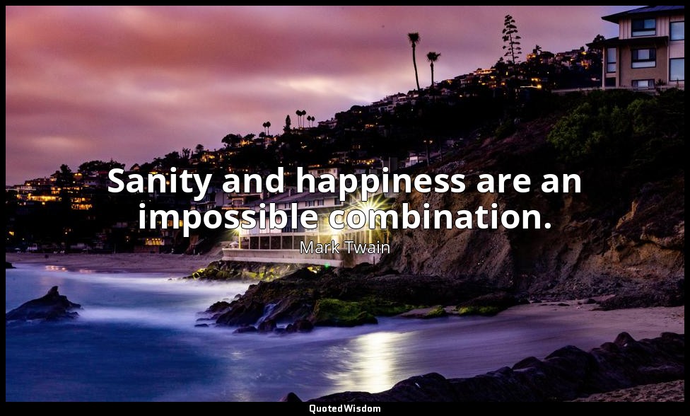 Sanity and happiness are an impossible combination. — Mark Twain