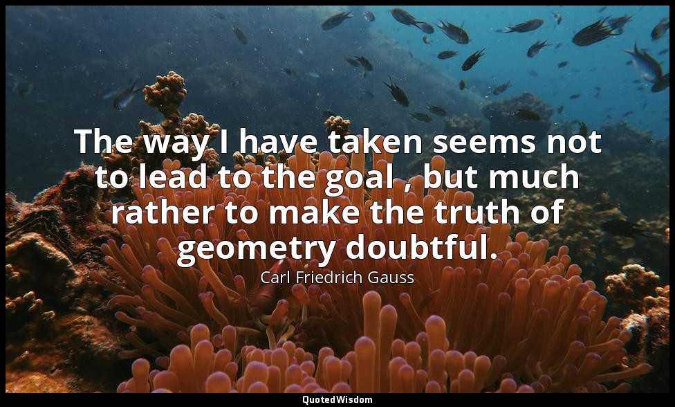 The way I have taken seems not to lead to the goal , but much rather to make the — Carl Friedrich Gauss