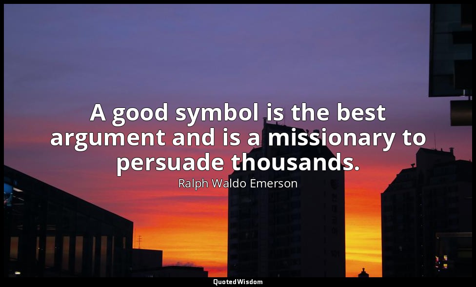 A good symbol is the best argument and is a missionary to persuade thousands. — Ralph Waldo Emerson