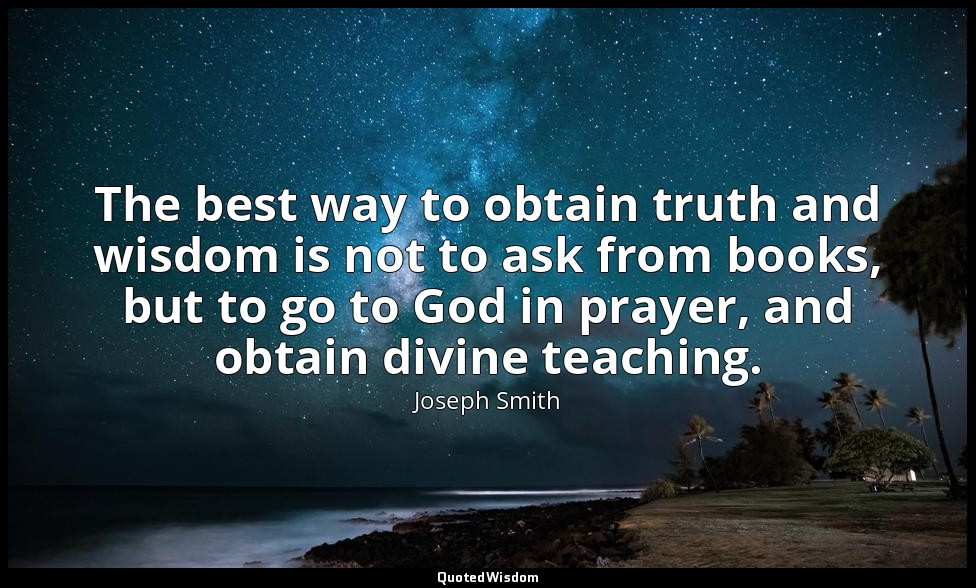 The best way to obtain truth and wisdom is not to ask from books, but to go to G — Joseph Smith