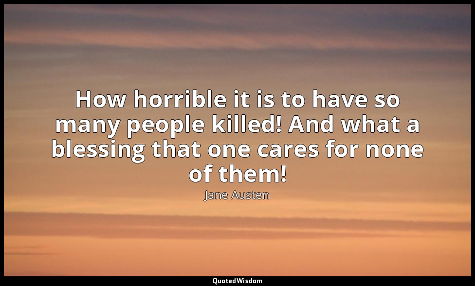 How horrible it is to have so many people killed! And what a blessing that one c — Jane Austen