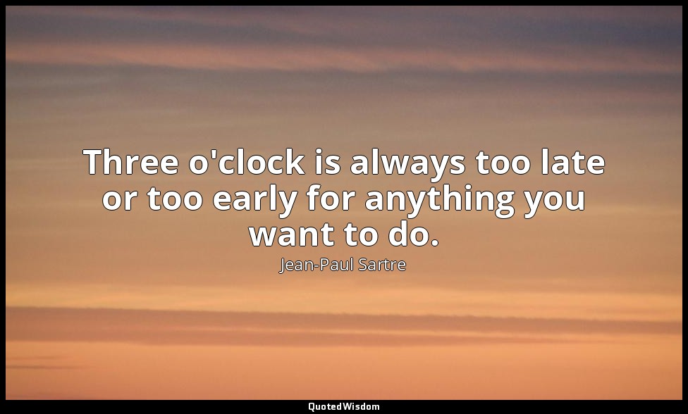 Three o'clock is always too late or too early for anything you want to do. — Jean-Paul Sartre