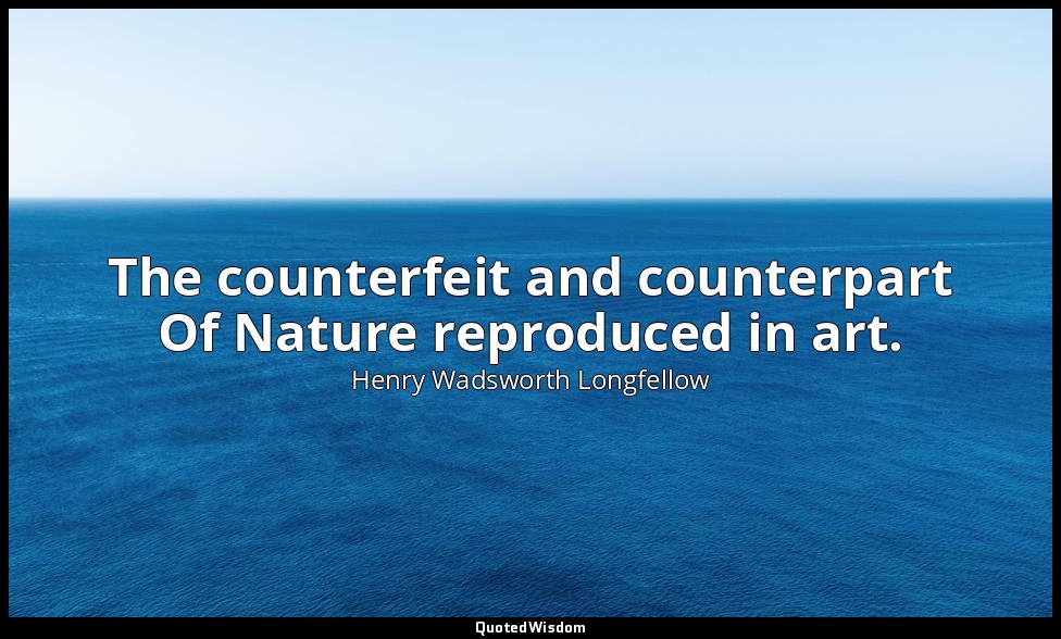 The counterfeit and counterpart Of Nature reproduced in art. — Henry Wadsworth Longfellow