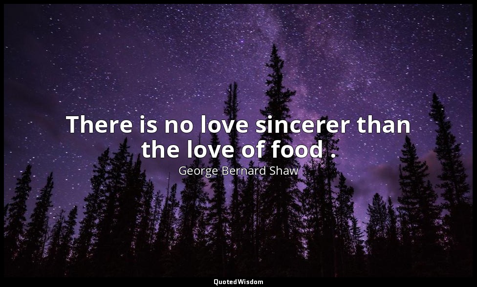 There is no love sincerer than the love of food . — George Bernard Shaw