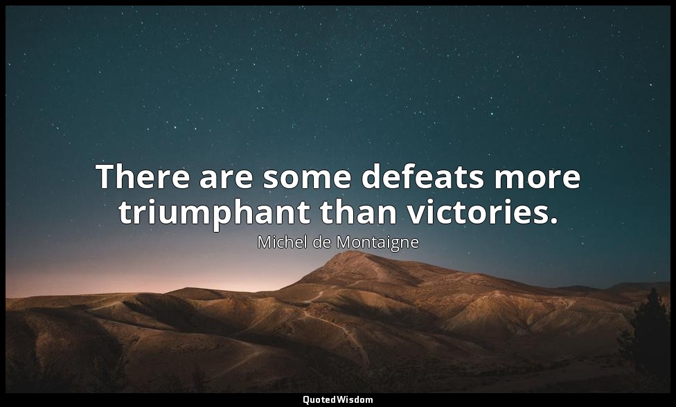 There are some defeats more triumphant than victories. — Michel de Montaigne