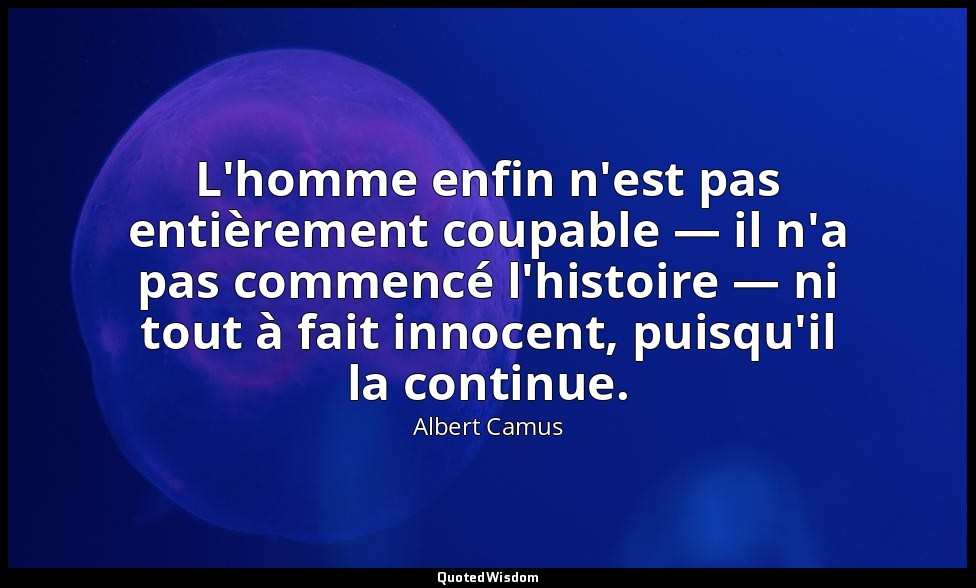 L'homme enfin n'est pas entièrement coupable — il n'a pas commencé l'histoire —  — Albert Camus