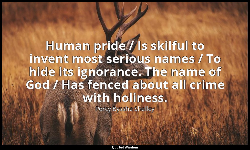 Human pride / Is skilful to invent most serious names / To hide its ignorance. T — Percy Bysshe Shelley