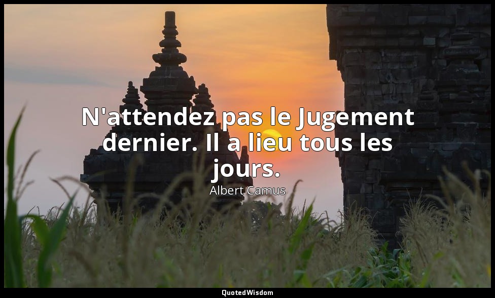 N'attendez pas le Jugement dernier. Il a lieu tous les jours. — Albert Camus