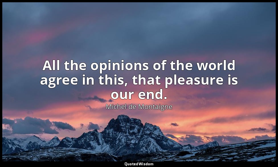 All the opinions of the world agree in this, that pleasure is our end. — Michel de Montaigne