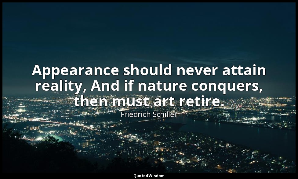 Appearance should never attain reality, And if nature conquers, then must art re — Friedrich Schiller