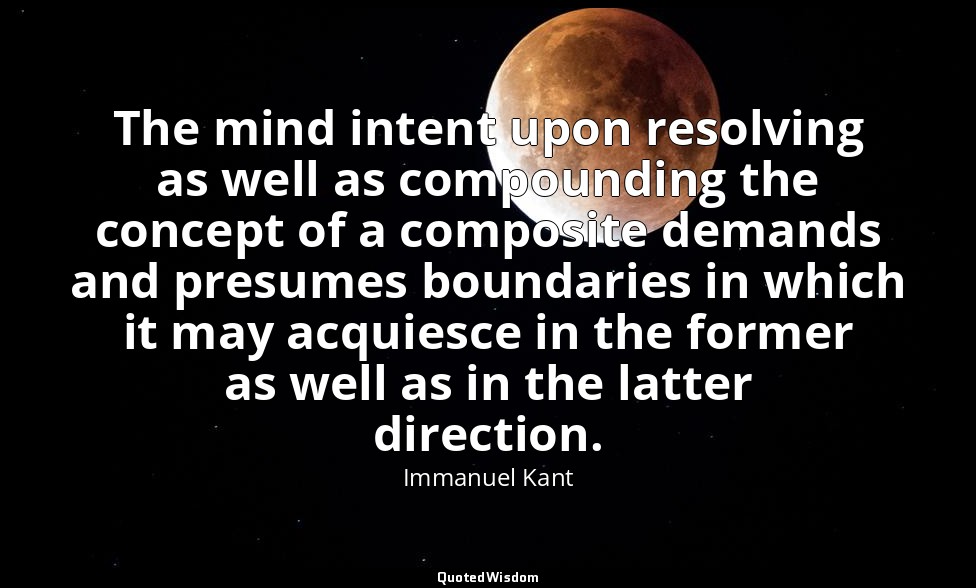 The mind intent upon resolving as well as compounding the concept of a composite — Immanuel Kant