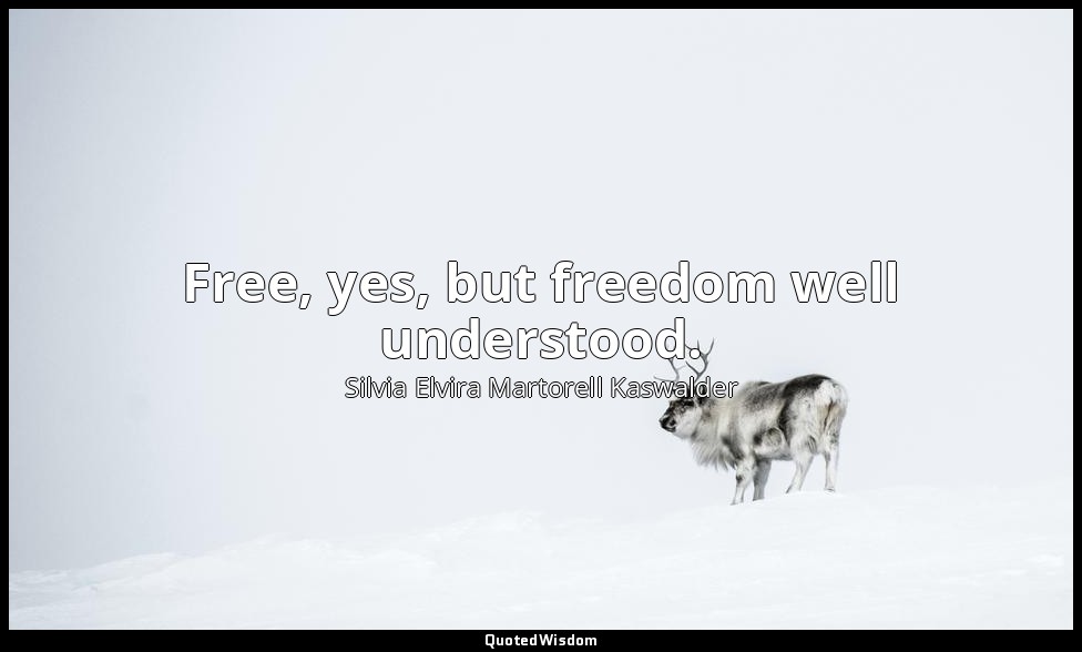 Free, yes, but freedom well understood. — Silvia Elvira Martorell Kaswalder