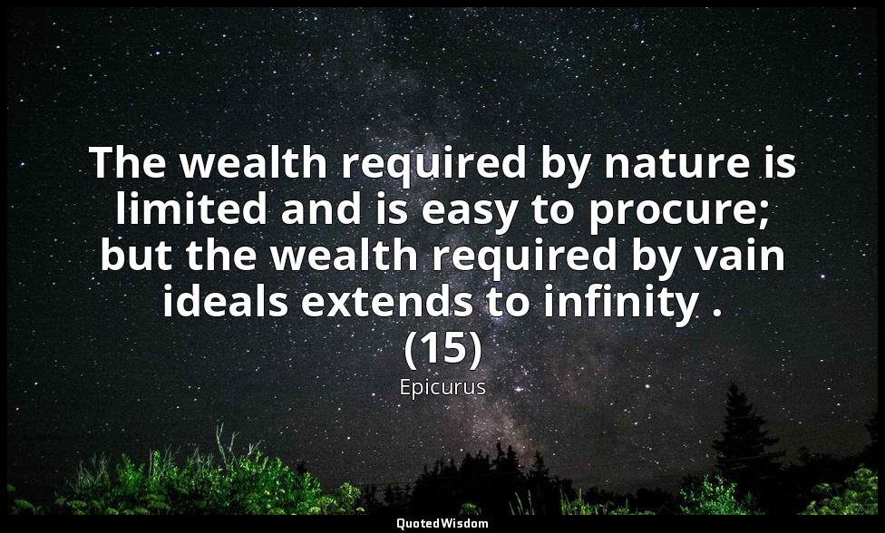 The wealth required by nature is limited and is easy to procure; but the wealth  — Epicurus