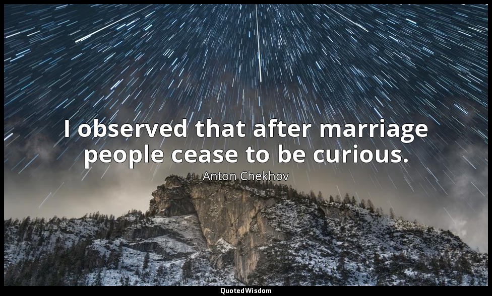 I observed that after marriage people cease to be curious. — Anton Chekhov