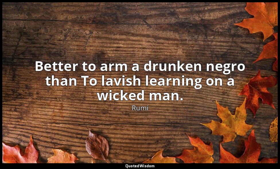 Better to arm a drunken negro than To lavish learning on a wicked man. — Rumi