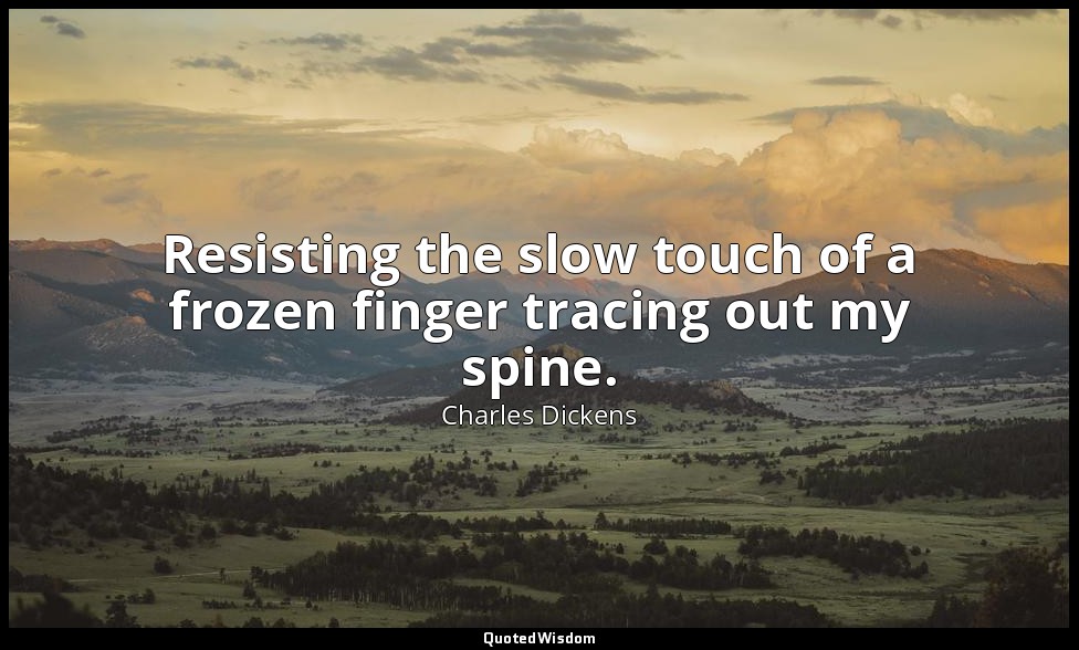 Resisting the slow touch of a frozen finger tracing out my spine. — Charles Dickens