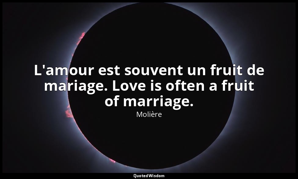 L'amour est souvent un fruit de mariage. Love is often a fruit of marriage. — Molière