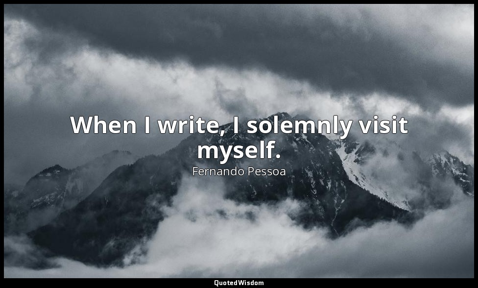 When I write, I solemnly visit myself. — Fernando Pessoa