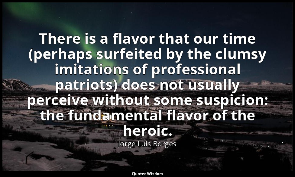 There is a flavor that our time (perhaps surfeited by the clumsy imitations of p — Jorge Luis Borges