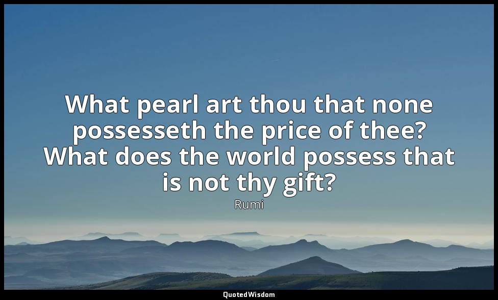 What pearl art thou that none possesseth the price of thee? What does the world  — Rumi