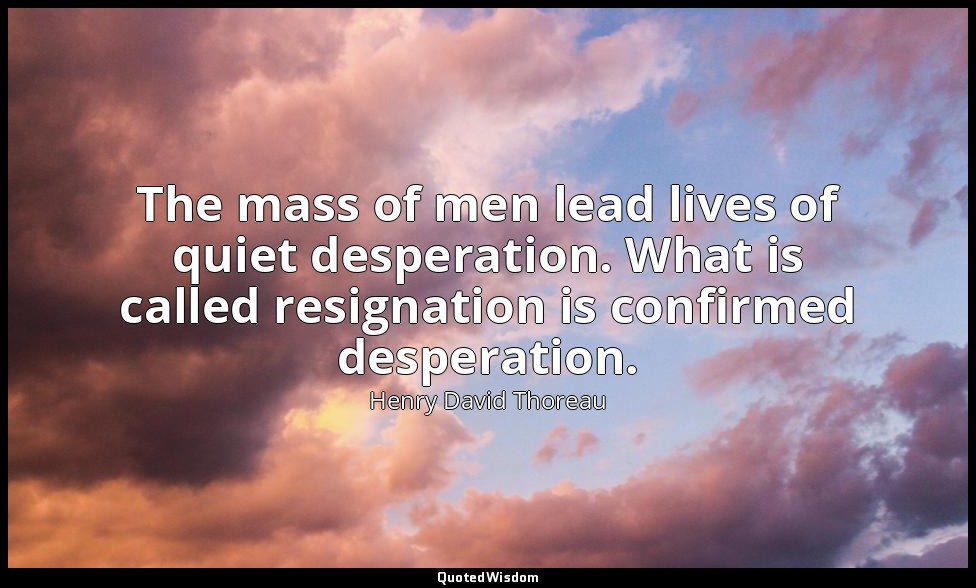 The mass of men lead lives of quiet desperation. What is called resignation is c — Henry David Thoreau